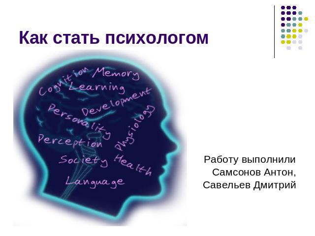 Как стать психологом Работу выполнили Самсонов Антон, Савельев Дмитрий