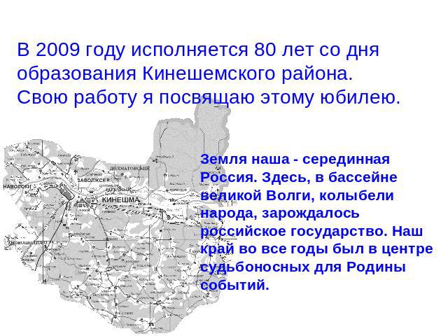 В 2009 году исполняется 80 лет со дня образования Кинешемского района.Свою работу я посвящаю этому юбилею. Земля наша - серединная Россия. Здесь, в бассейне великой Волги, колыбели народа, зарождалось российское государство. Наш край во все годы был…