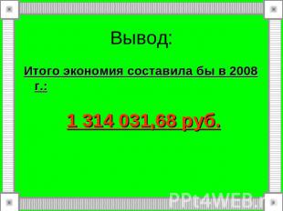 Вывод:Итого экономия составила бы в 2008 г.: 1&nbsp;314 031,68 руб.