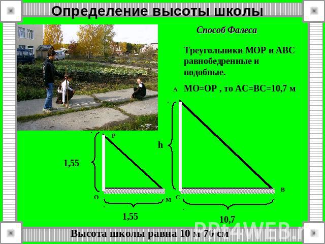 Определение высоты школы Треугольники МОР и АВС равнобедренные и подобные.MO=OP , то АС=ВС=10,7 м Высота школы равна 10 м 70 см
