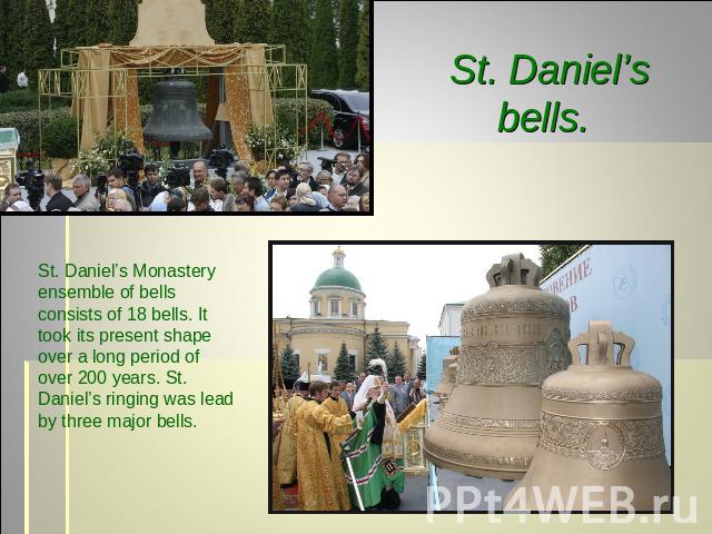 St. Daniel’s bells. St. Daniel’s Monastery ensemble of bells consists of 18 bells. It took its present shape over a long period of over 200 years. St. Daniel’s ringing was lead by three major bells.