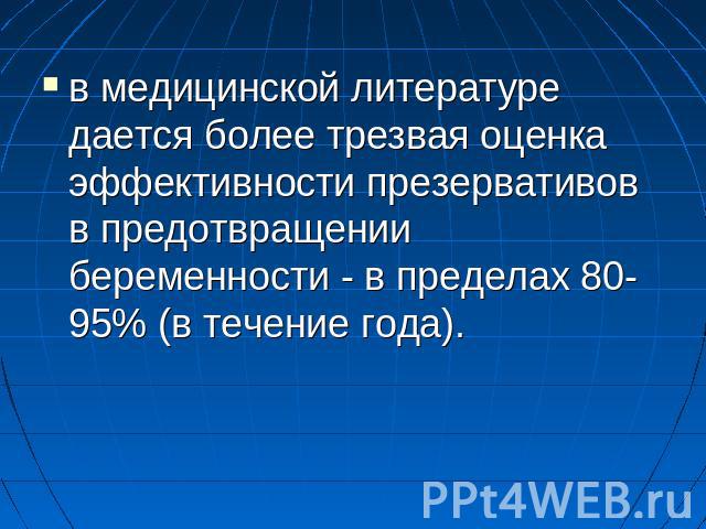 в медицинской литературе дается более трезвая оценка эффективности презервативов в предотвращении беременности - в пределах 80-95% (в течение года).