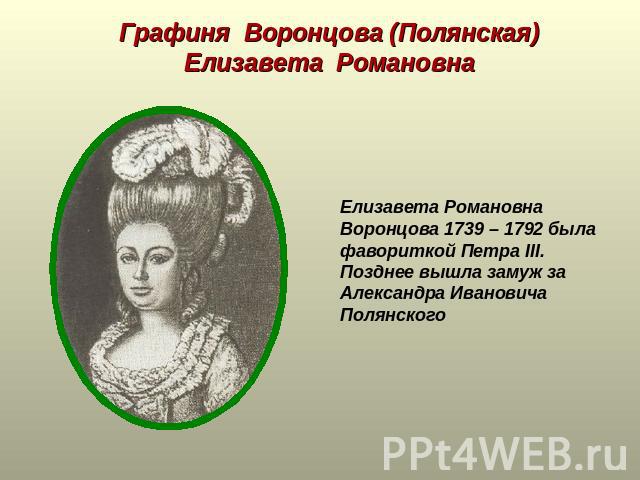 Графиня Воронцова (Полянская) Елизавета Романовна Елизавета Романовна Воронцова 1739 – 1792 была фавориткой Петра III. Позднее вышла замуж за Александра Ивановича Полянского