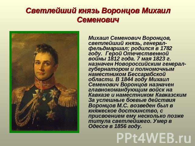 Светлейший князь Воронцов Михаил Семенович Михаил Семенович Воронцов, светлейший князь, генерал-фельдмаршал; родился в 1782 году. Герой Отечественной войны 1812 года. 7 мая 1823 г. назначен Новороссийским генерал-губернатором и полномочным наместник…