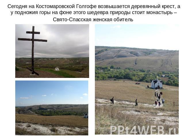 Сегодня на Костомаровской Голгофе возвышается деревянный крест, а у подножия горы на фоне этого шедевра природы стоит монастырь – Свято-Спасская женская обитель