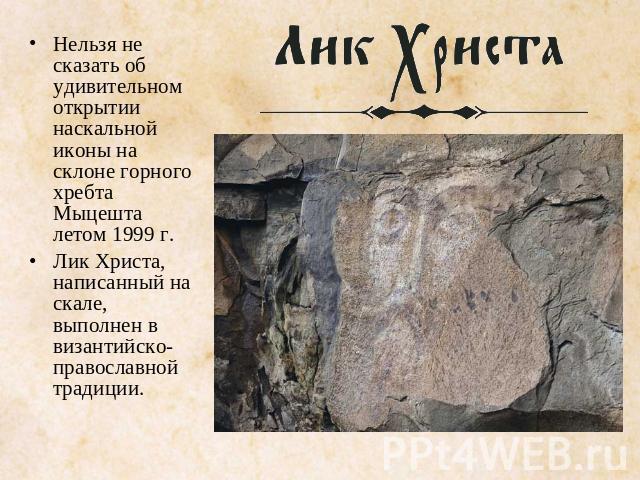 Нельзя не сказать об удивительном открытии наскальной иконы на склоне горного хребта Мыцешта летом 1999 г. Лик Христа, написанный на скале, выполнен в византийскоправославной традиции.