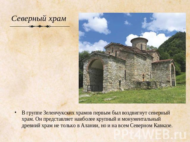 В группе Зеленчукских храмов первым был воздвигнут северный храм. Он представляет наиболее крупный и монументальный древний храм не только в Алании, но и на всем Северном Кавказе.