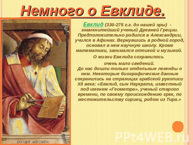 Немного о Евклиде. Евклид (330-275 г.г. до нашей эры) - знаменитейший ученый Древней Греции. Предположительно родился в Александрии, учился в Афинах. Вернувшись в родной город, основал в нем научную школу. Кроме математики, занимался оптикой и музык…