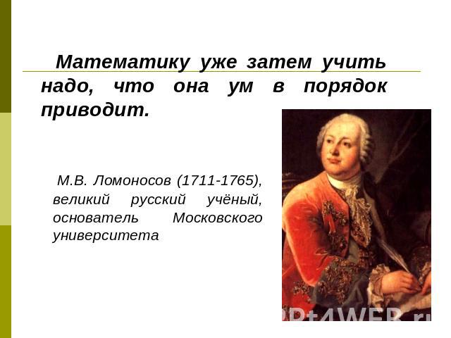 Математику уже затем учить надо, что она ум в порядок приводит. М.В. Ломоносов (1711-1765), великий русский учёный, основатель Московского университета