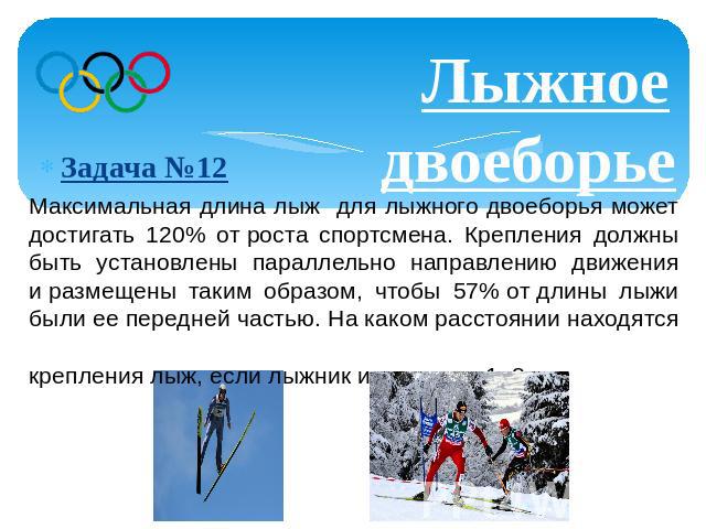 Лыжное двоеборьеЗадача №12 Максимальная длина лыж для лыжного двоеборья может достигать 120% от роста спортсмена. Крепления должны быть установлены параллельно направлению движения и размещены таким образом, чтобы 57% от длины лыжи были ее передней …