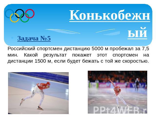Конькобежный спорт Задача №5 Российский спортсмен дистанцию 5000 м пробежал за 7,5 мин. Какой результат покажет этот спортсмен на дистанции 1500 м, если будет бежать с той же скоростью.
