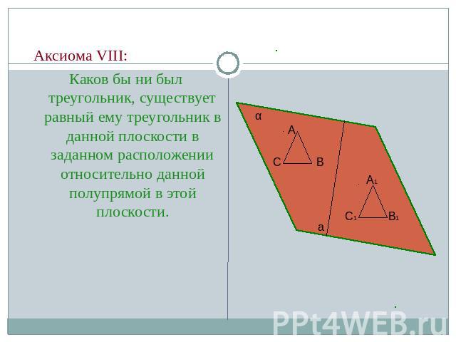 Аксиома VIII:Каков бы ни был треугольник, существует равный ему треугольник в данной плоскости в заданном расположении относительно данной полупрямой в этой плоскости.