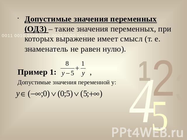 Допустимые значения переменных (ОДЗ) – такие значения переменных, при которых выражение имеет смысл (т. е. знаменатель не равен нулю).Пример 1: , Допустимые значения переменной y: