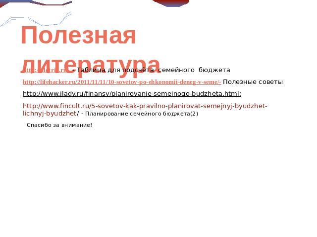Полезная литература http://ulotrix.ru/ - Таблица для подсчёта семейного бюджетаhttp://lifehacker.ru/2011/11/11/10-sovetov-po-ehkonomii-deneg-v-seme/- Полезные советыhttp://www.jlady.ru/finansy/planirovanie-semejnogo-budzheta.html; http://www.fincult…