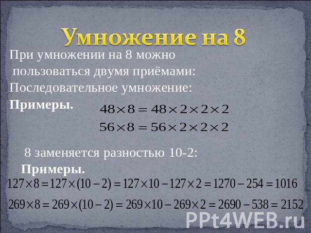 Умножение на 8 При умножении на 8 можно пользоваться двумя приёмами:Последовательное умножение:Примеры. 8 заменяется разностью 10-2: Примеры.