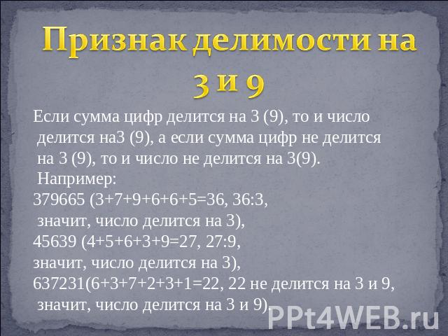 Признак делимости на 3 и 9 Если сумма цифр делится на 3 (9), то и число делится на3 (9), а если сумма цифр не делится на 3 (9), то и число не делится на 3(9). Например:379665 (3+7+9+6+6+5=36, 36:3, значит, число делится на 3),45639 (4+5+6+3+9=27, 27…