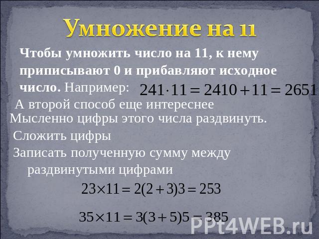 Умножение на 11 Чтобы умножить число на 11, к нему приписывают 0 и прибавляют исходное число. Например: А второй способ еще интереснее Мысленно цифры этого числа раздвинуть. Сложить цифры Записать полученную сумму между раздвинутыми цифрами