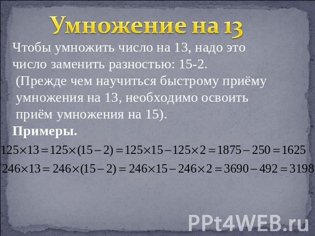 Умножение на 13 Чтобы умножить число на 13, надо это число заменить разностью: 15-2. (Прежде чем научиться быстрому приёму умножения на 13, необходимо освоить приём умножения на 15).Примеры.