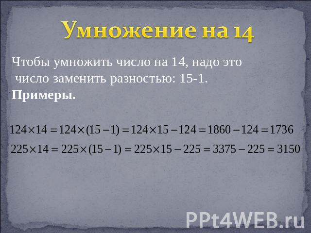 Умножение на 14 Чтобы умножить число на 14, надо это число заменить разностью: 15-1.Примеры.