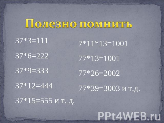 Полезно помнить 37*3=11137*6=22237*9=33337*12=44437*15=555 и т. д. 7*11*13=100177*13=100177*26=200277*39=3003 и т.д.