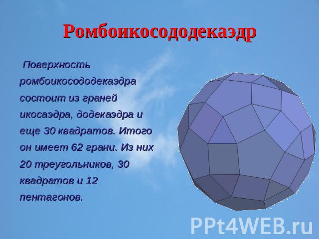 Ромбоикосододекаэдр Поверхность ромбоикосододекаэдра состоит из граней икосаэдра, додекаэдра и еще 30 квадратов. Итого он имеет 62 грани. Из них 20 треугольников, 30 квадратов и 12 пентагонов.