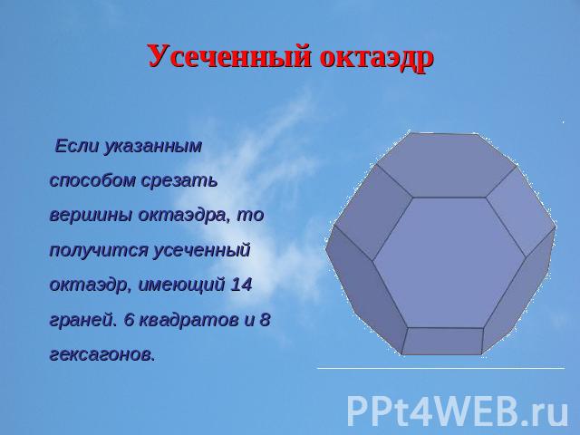 Усеченный октаэдр Если указанным способом срезать вершины октаэдра, то получится усеченный октаэдр, имеющий 14 граней. 6 квадратов и 8 гексагонов.