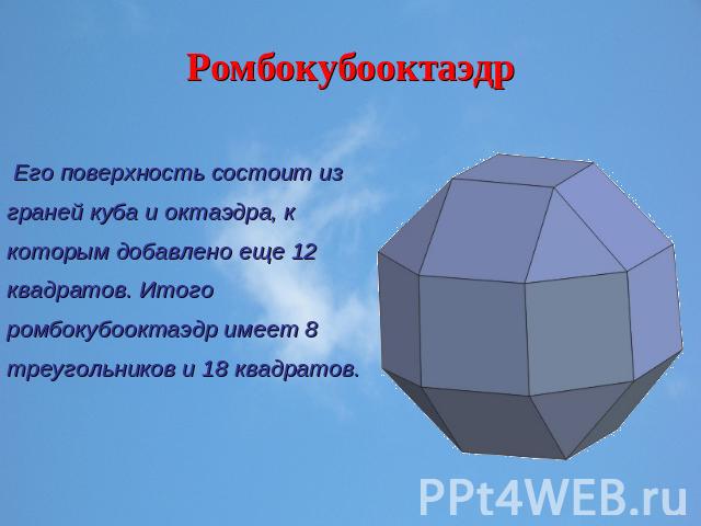 Ромбокубооктаэдр Его поверхность состоит из граней куба и октаэдра, к которым добавлено еще 12 квадратов. Итого ромбокубооктаэдр имеет 8 треугольников и 18 квадратов.