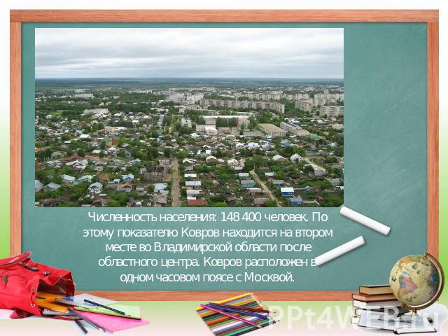Численность населения: 148 400 человек. По этому показателю Ковров находится на втором месте во Владимирской области после областного центра. Ковров расположен в одном часовом поясе с Москвой.