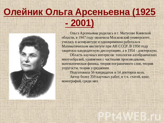 Олейник Ольгa Apсеньевнa (1925 - 2001) Ольга Арсеньевна родилась в г. Матусове Киевской области, в 1947 году окончила Московский университет, училась в аспирантуре и одновременно работала в Математическом институте при АН СССР. В 1950 году защитила …