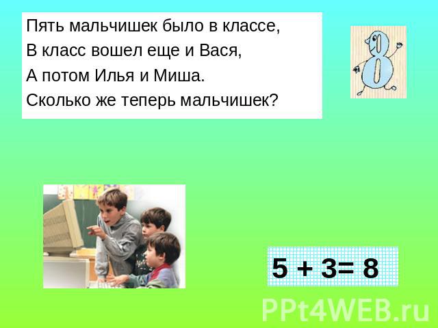 Пять мальчишек было в классе,В класс вошел еще и Вася,А потом Илья и Миша.Сколько же теперь мальчишек? 5 + 3= 8