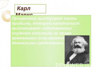 Карл Маркс Процентом выступает часть прибыли, которую капиталист выплачивает соб