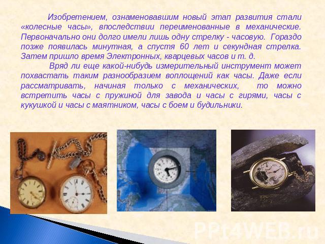 Изобретением, ознаменовавшим новый этап развития стали «колесные часы», впоследствии переименованные в механические. Первоначально они долго имели лишь одну стрелку - часовую. Гораздо позже появилась минутная, а спустя 60 лет и секундная стрелка. За…