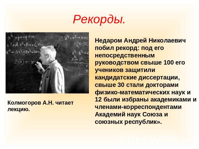 Рекорды. Колмогоров А.Н. читает лекцию. Недаром Андрей Николаевич побил рекорд: под его непосредственным руководством свыше 100 его учеников защитили кандидатские диссертации, свыше 30 стали докторами физико-математических наук и 12 были избраны ака…