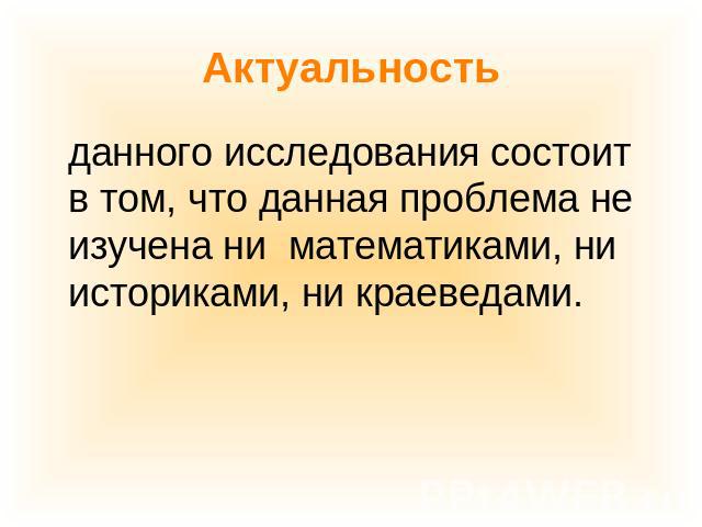 Актуальность данного исследования состоит в том, что данная проблема не изучена ни математиками, ни историками, ни краеведами.