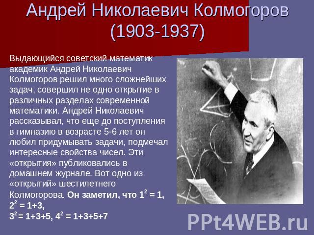 Андрей Николаевич Колмогоров (1903-1937) Выдающийся советский математик академик Андрей Николаевич Колмогоров решил много сложнейших задач, совершил не одно открытие в различных разделах современной математики. Андрей Николаевич рассказывал, что еще…