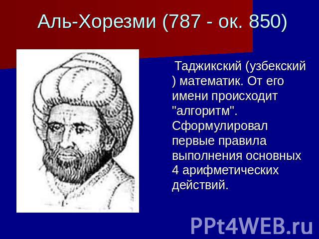 Аль-Хорезми (787 - ок. 850) Таджикский (узбекский) математик. От его имени происходит 