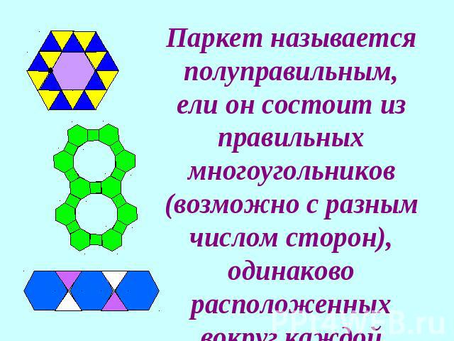 Паркет называется полуправильным, ели он состоит из правильных многоугольников (возможно с разным числом сторон), одинаково расположенных вокруг каждой вершины.