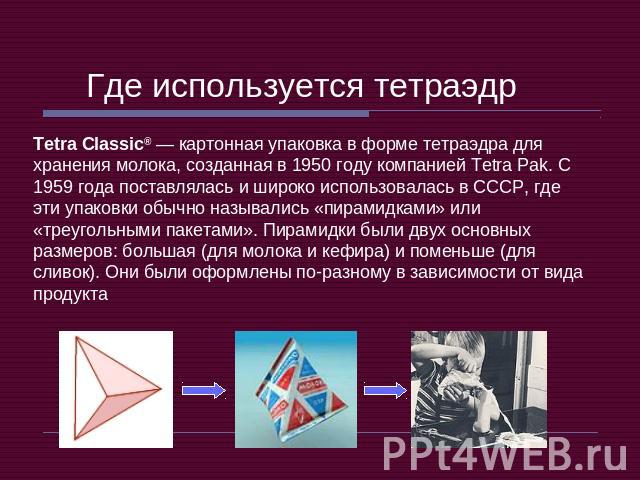 Где используется тетраэдр Tetra Classic® — картонная упаковка в форме тетраэдра для хранения молока, созданная в 1950 году компанией Tetra Pak. С 1959 года поставлялась и широко использовалась в СССР, где эти упаковки обычно назывались «пирамидками»…