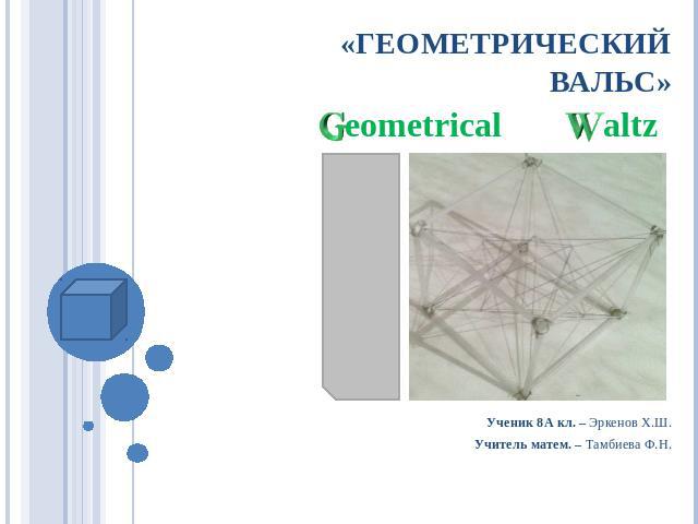 «Геометрический вальс» Ученик 8А кл. – Эркенов Х.Ш.Учитель матем. – Тамбиева Ф.Н.