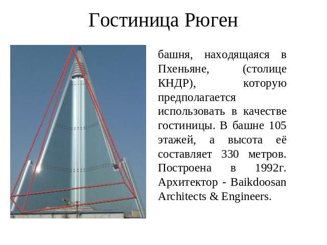 Гостиница Рюген башня, находящаяся в Пхеньяне, (столице КНДР), которую предполагается использовать в качестве гостиницы. В башне 105 этажей, а высота её составляет 330 метров. Построена в 1992г. Архитектор - Baikdoosan Architects & Engineers.