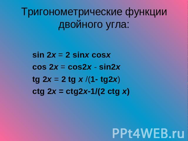 Тригонометрические функции двойного угла: sin 2x = 2 sinx cosx cos 2x = cos2x - sin2x tg 2x = 2 tg x /(1- tg2x)ctg 2x = ctg2x-1/(2 ctg x)