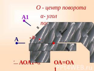 О - центр поворота α- угол поворота АОА1=α ОА=ОА1