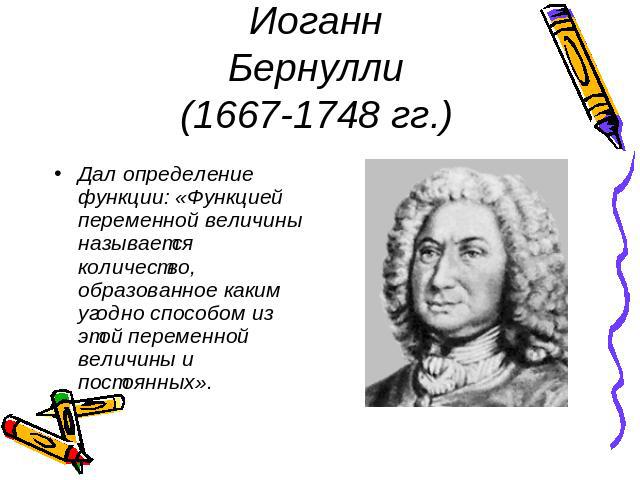 Иоганн Бернулли(1667-1748 гг.) Дал определение функции: «Функцией переменной величины называется количество, образованное каким угодно способом из этой переменной величины и постоянных».