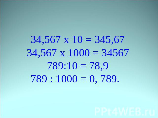 34,567 х 10 = 345,6734,567 х 1000 = 34567789:10 = 78,9789 : 1000 = 0, 789.