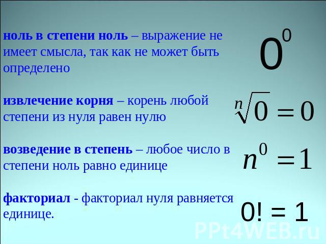 ноль в степени ноль – выражение не имеет смысла, так как не может быть определеноизвлечение корня – корень любой степени из нуля равен нулювозведение в степень – любое число в степени ноль равно единицефакториал - факториал нуля равняется единице.