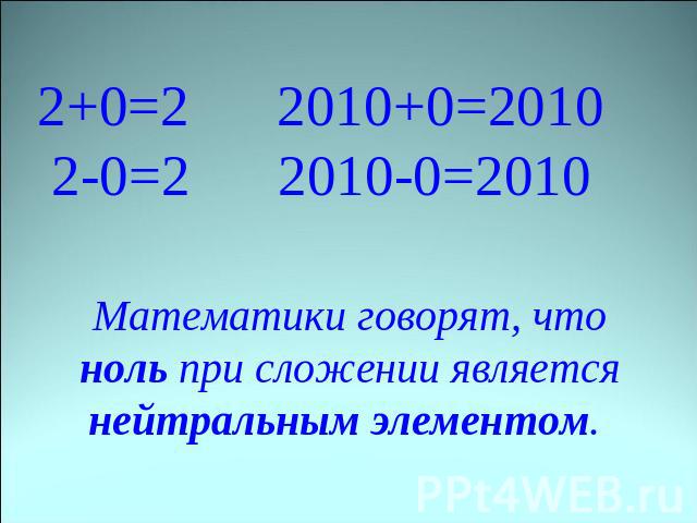 2+0=2 2010+0=2010 2-0=2 2010-0=2010 Математики говорят, что ноль при сложении является нейтральным элементом.