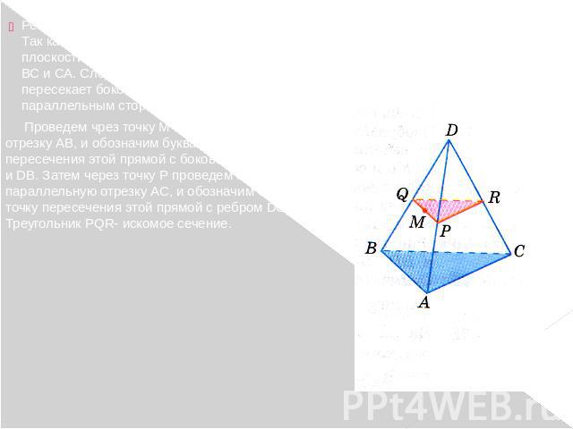 Решение. Так как секущая плоскость параллельна плоскости АВС, то она параллельна прямым АВ, ВС и СА. Следовательно, секущая плоскость пересекает боковые грани тетраэдра по прямым, параллельным сторонам треугольника АВС. Проведем чрез точку М прямую,…