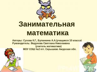 Занимательная математика Авторы: Сухова К.Г., Буланкина А.А.(учащиеся 10 класса)