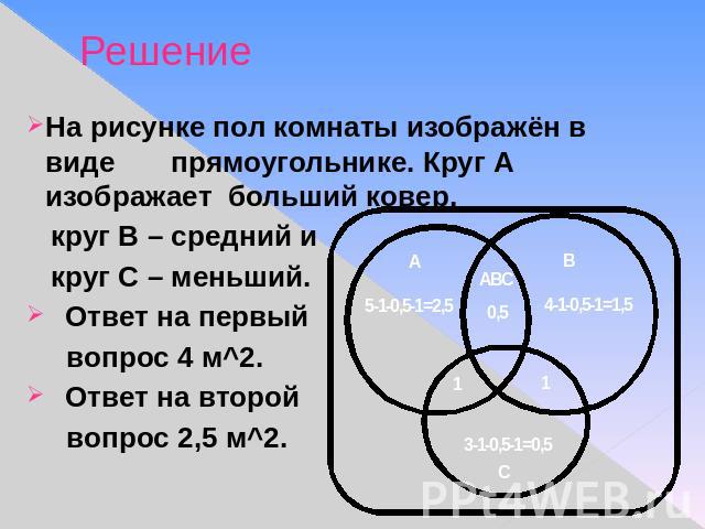 На рисунке пол комнаты изображён в виде прямоугольнике. Круг А изображает больший ковер, круг В – средний и круг С – меньший.Ответ на первый вопрос 4 м^2.Ответ на второй вопрос 2,5 м^2.