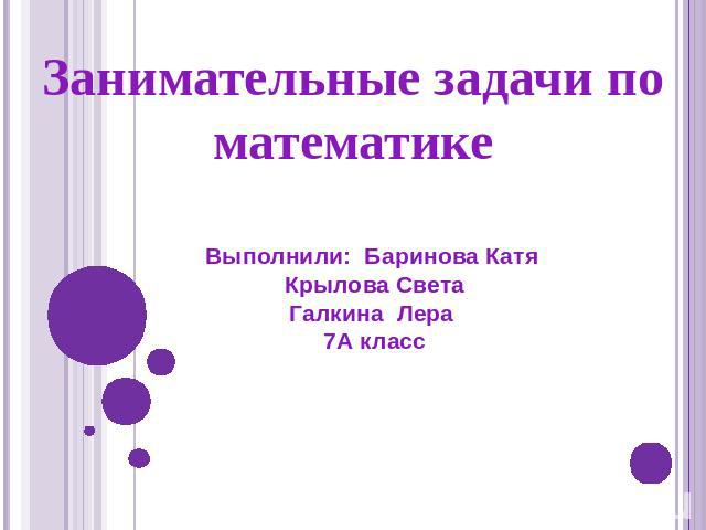Занимательные задачи по математике Выполнили: Баринова Катя Крылова СветаГалкина Лера 7А класс